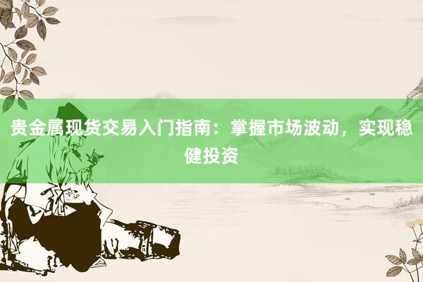 贵金属现货交易入门指南：掌握市场波动，实现稳健投资
