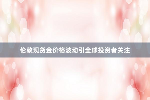 伦敦现货金价格波动引全球投资者关注