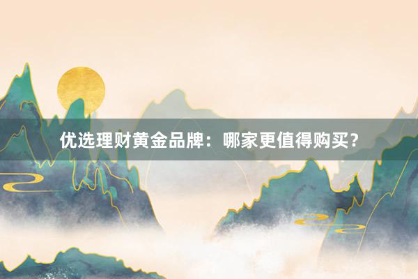 优选理财黄金品牌：哪家更值得购买？