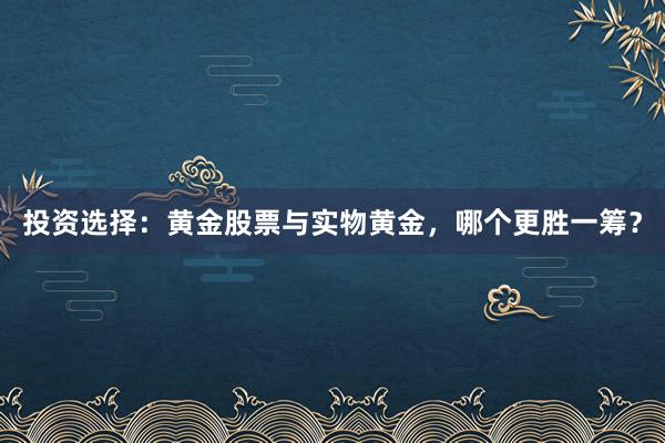 投资选择：黄金股票与实物黄金，哪个更胜一筹？