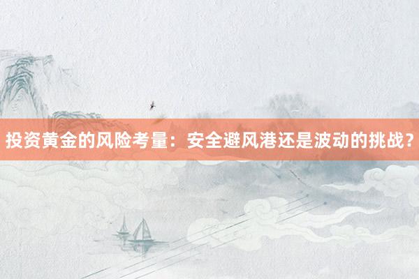 投资黄金的风险考量：安全避风港还是波动的挑战？