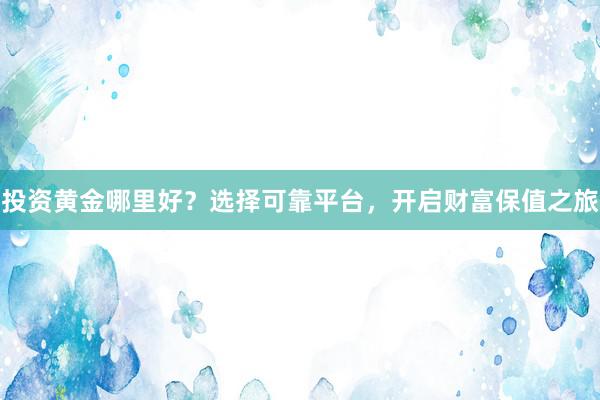 投资黄金哪里好？选择可靠平台，开启财富保值之旅