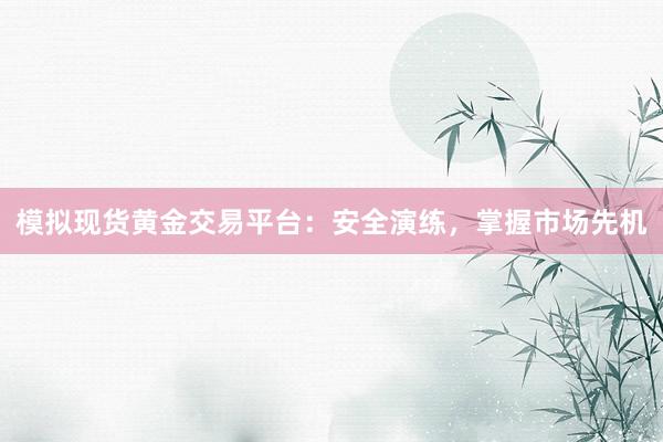 模拟现货黄金交易平台：安全演练，掌握市场先机