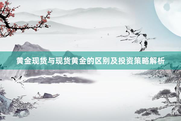 黄金现货与现货黄金的区别及投资策略解析