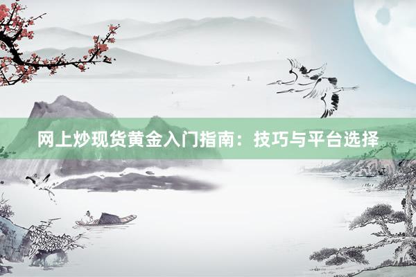 网上炒现货黄金入门指南：技巧与平台选择