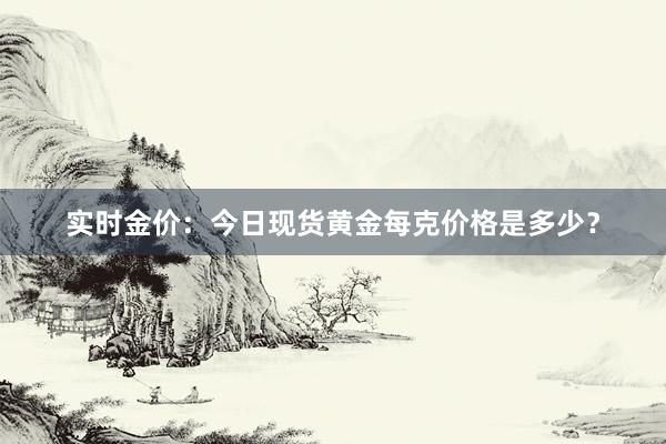 实时金价：今日现货黄金每克价格是多少？