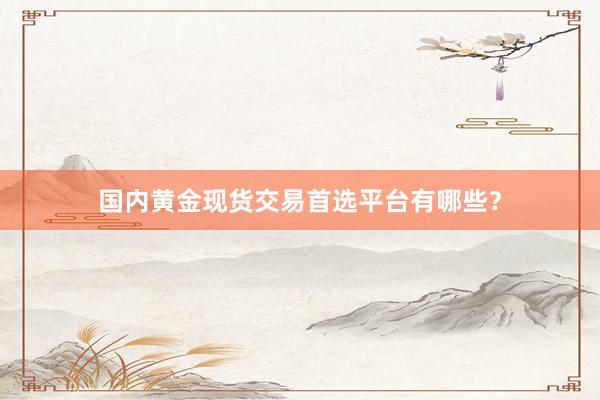 国内黄金现货交易首选平台有哪些？