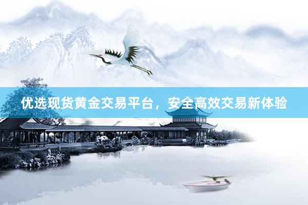 优选现货黄金交易平台，安全高效交易新体验