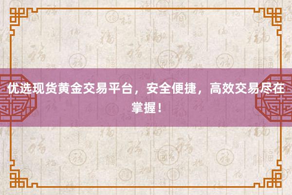 优选现货黄金交易平台，安全便捷，高效交易尽在掌握！