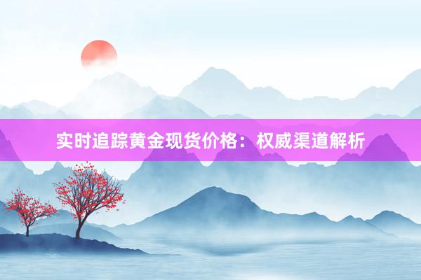 实时追踪黄金现货价格：权威渠道解析