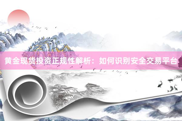 黄金现货投资正规性解析：如何识别安全交易平台