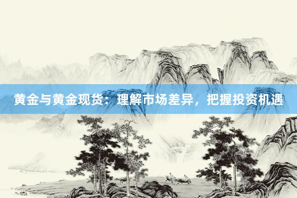 黄金与黄金现货：理解市场差异，把握投资机遇