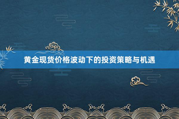 黄金现货价格波动下的投资策略与机遇