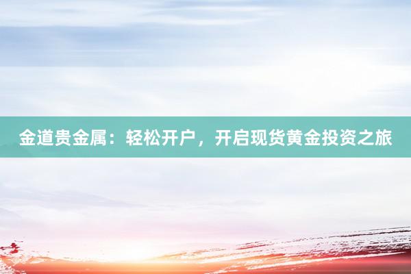 金道贵金属：轻松开户，开启现货黄金投资之旅