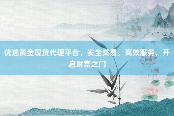 优选黄金现货代理平台，安全交易，高效服务，开启财富之门