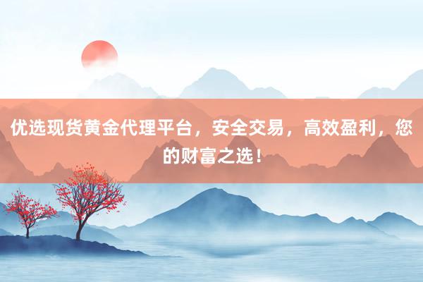 优选现货黄金代理平台，安全交易，高效盈利，您的财富之选！