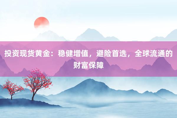 投资现货黄金：稳健增值，避险首选，全球流通的财富保障