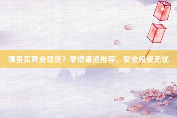 哪里买黄金现货？靠谱渠道推荐，安全投资无忧