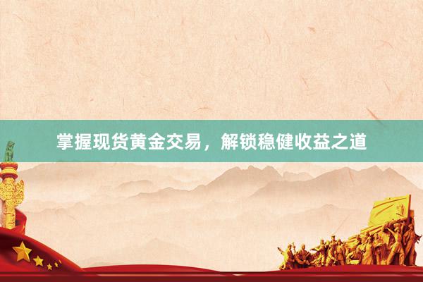掌握现货黄金交易，解锁稳健收益之道