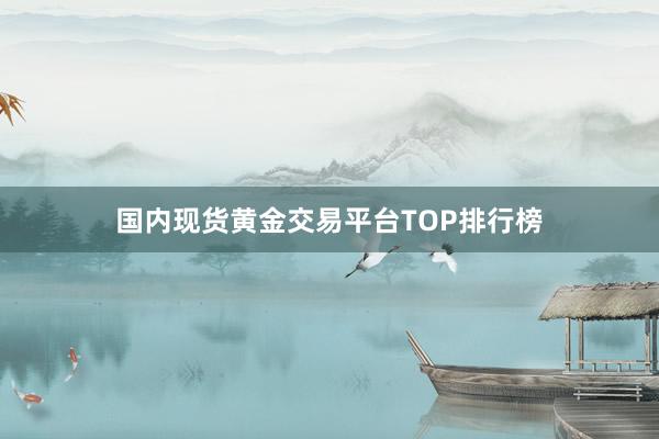国内现货黄金交易平台TOP排行榜