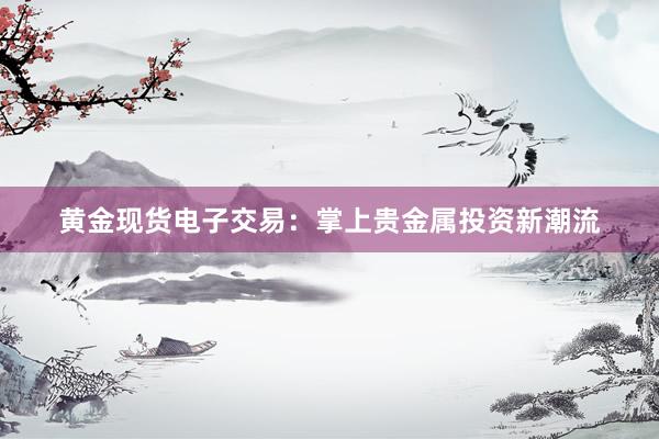 黄金现货电子交易：掌上贵金属投资新潮流