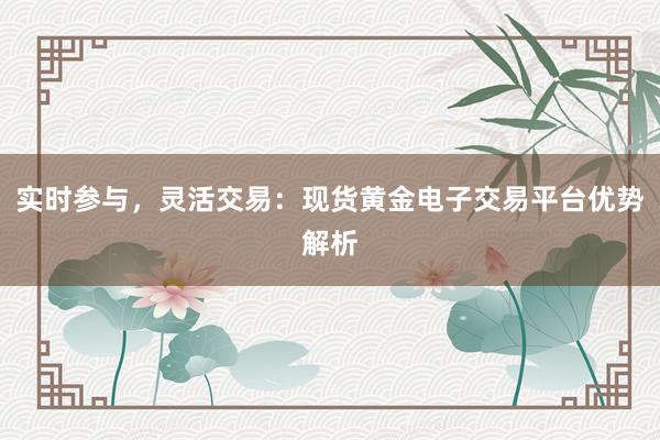 实时参与，灵活交易：现货黄金电子交易平台优势解析