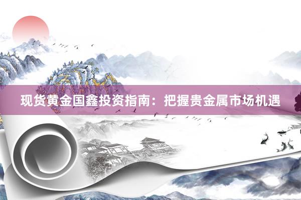 现货黄金国鑫投资指南：把握贵金属市场机遇