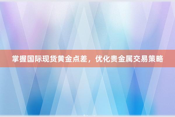 掌握国际现货黄金点差，优化贵金属交易策略