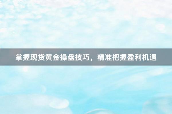 掌握现货黄金操盘技巧，精准把握盈利机遇