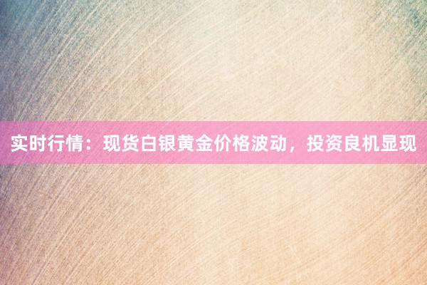 实时行情：现货白银黄金价格波动，投资良机显现