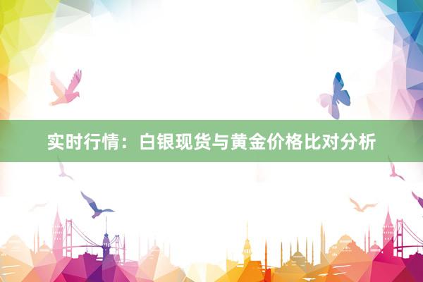 实时行情：白银现货与黄金价格比对分析