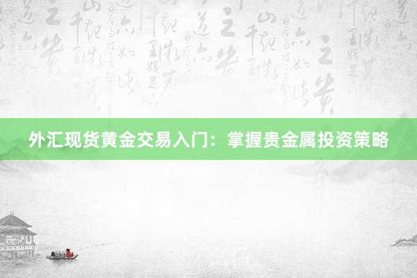 外汇现货黄金交易入门：掌握贵金属投资策略