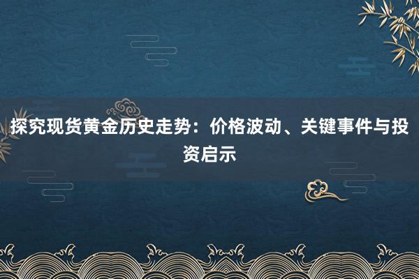 探究现货黄金历史走势：价格波动、关键事件与投资启示