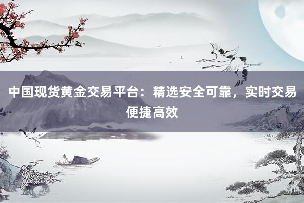 中国现货黄金交易平台：精选安全可靠，实时交易便捷高效