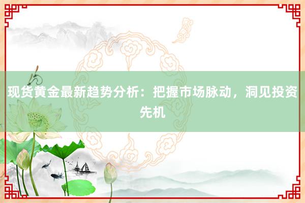 现货黄金最新趋势分析：把握市场脉动，洞见投资先机
