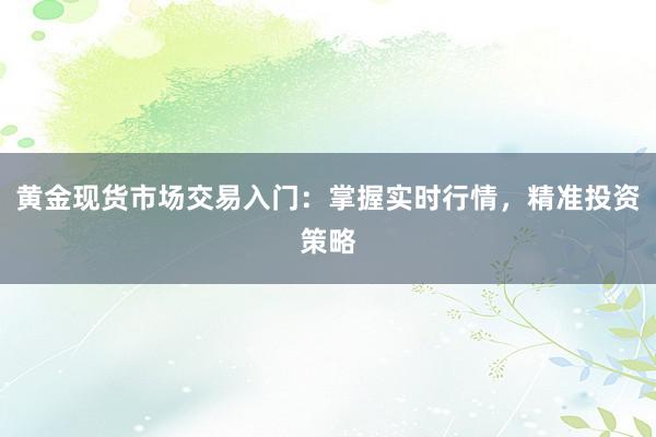 黄金现货市场交易入门：掌握实时行情，精准投资策略