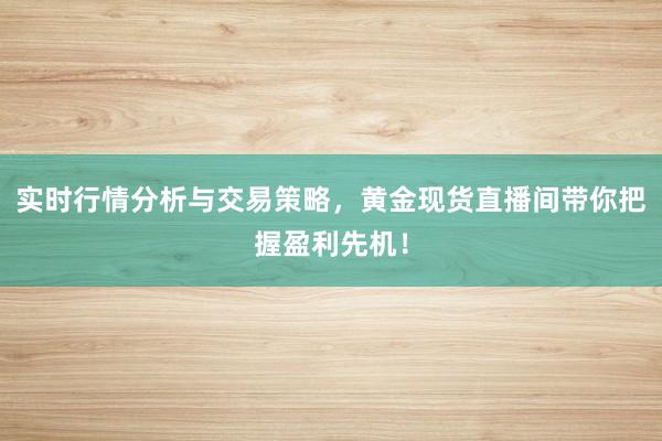 实时行情分析与交易策略，黄金现货直播间带你把握盈利先机！
