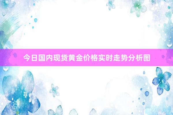 今日国内现货黄金价格实时走势分析图