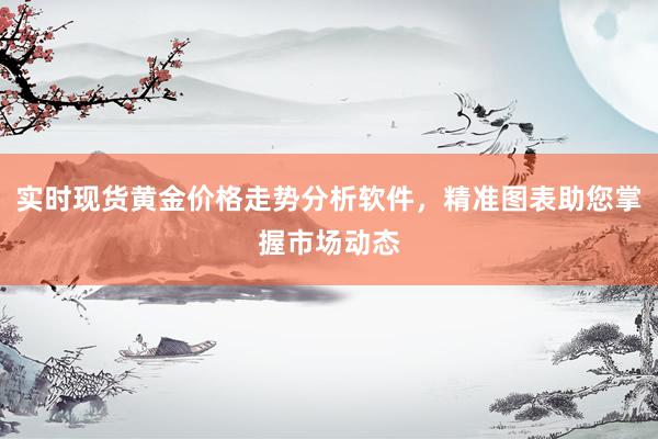 实时现货黄金价格走势分析软件，精准图表助您掌握市场动态