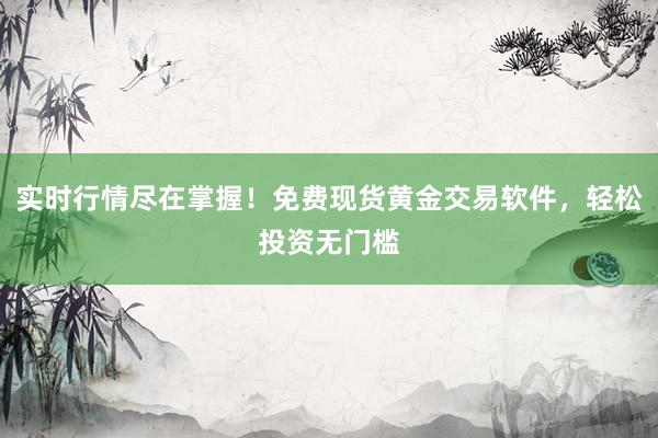 实时行情尽在掌握！免费现货黄金交易软件，轻松投资无门槛