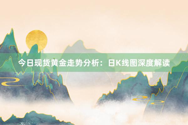 今日现货黄金走势分析：日K线图深度解读