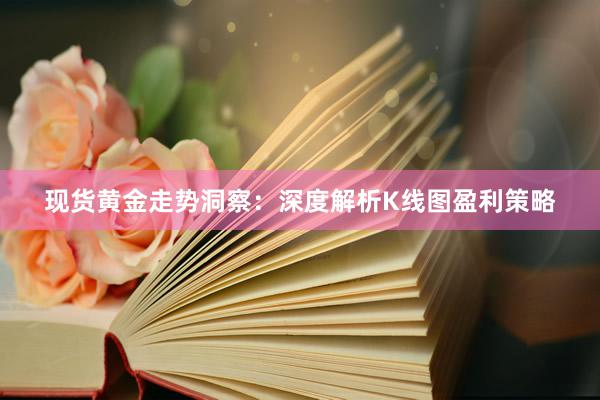 现货黄金走势洞察：深度解析K线图盈利策略