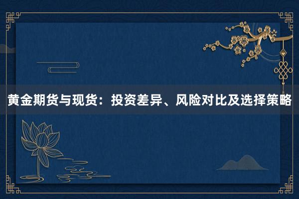 黄金期货与现货：投资差异、风险对比及选择策略