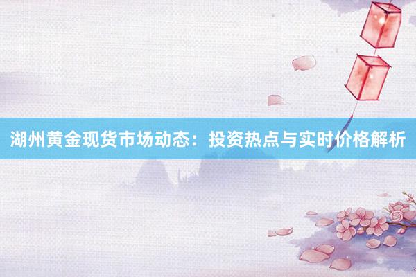 湖州黄金现货市场动态：投资热点与实时价格解析