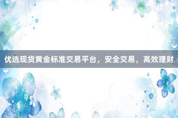 优选现货黄金标准交易平台，安全交易，高效理财