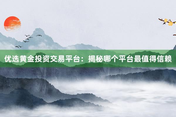 优选黄金投资交易平台：揭秘哪个平台最值得信赖