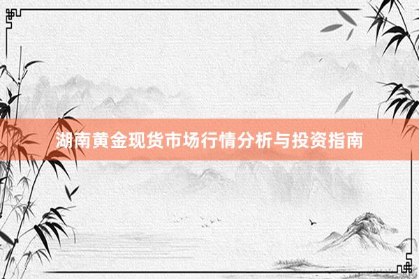 湖南黄金现货市场行情分析与投资指南