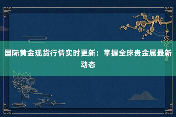 国际黄金现货行情实时更新：掌握全球贵金属最新动态