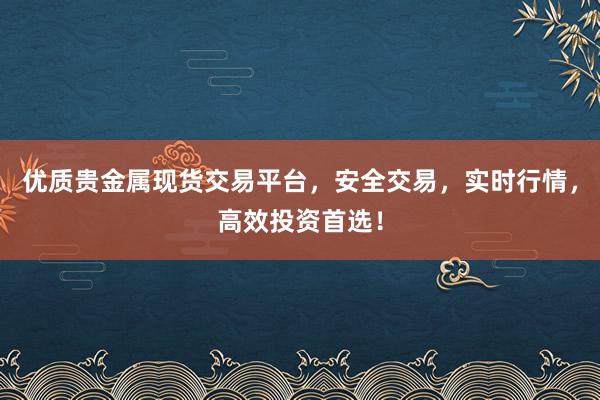 优质贵金属现货交易平台，安全交易，实时行情，高效投资首选！