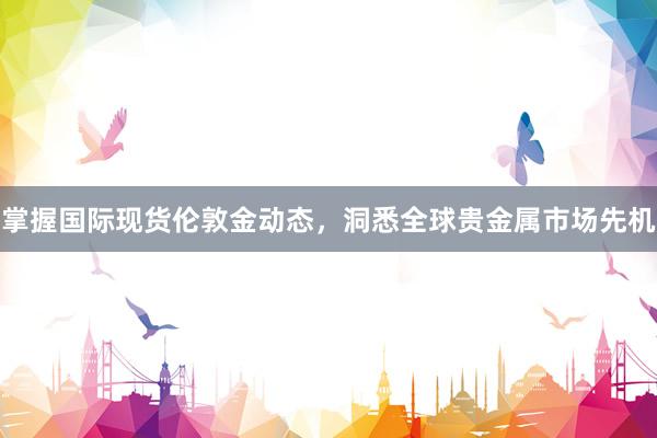 掌握国际现货伦敦金动态，洞悉全球贵金属市场先机